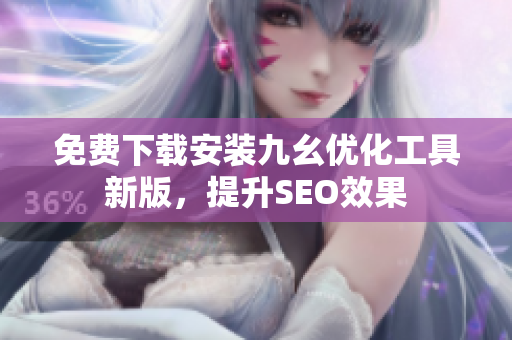 免费下载安装九幺优化工具新版，提升SEO效果