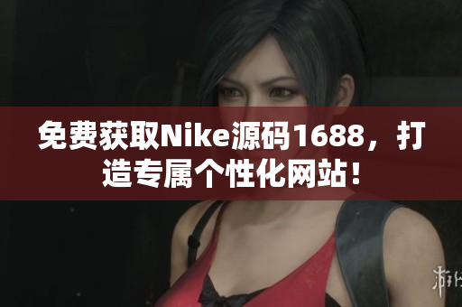 免费获取Nike源码1688，打造专属个性化网站！