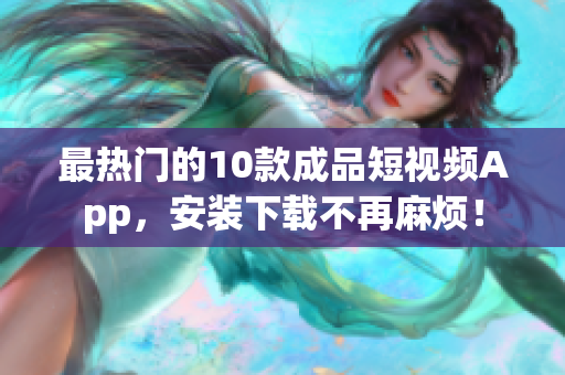 最热门的10款成品短视频App，安装下载不再麻烦！