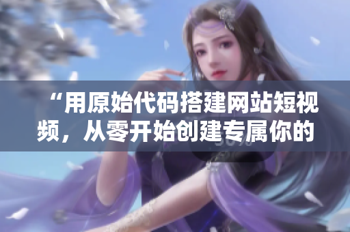 “用原始代码搭建网站短视频，从零开始创建专属你的视频平台”