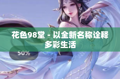 花色98堂 - 以全新名称诠释多彩生活