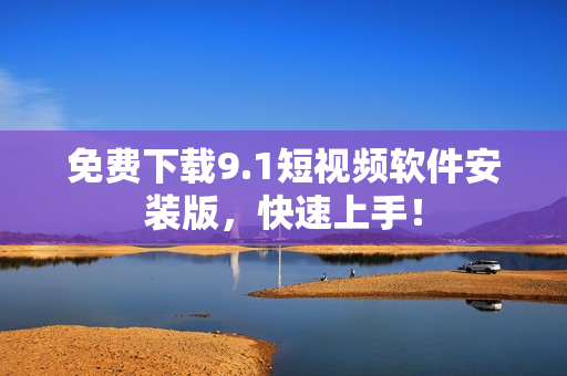 免费下载9.1短视频软件安装版，快速上手！