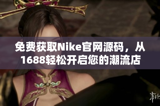 免费获取Nike官网源码，从1688轻松开启您的潮流店铺