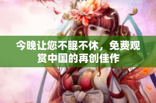 今晚让您不眠不休，免费观赏中国的再创佳作