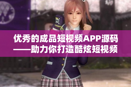 优秀的成品短视频APP源码——助力你打造酷炫短视频应用