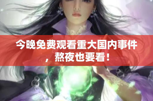 今晚免费观看重大国内事件，熬夜也要看！