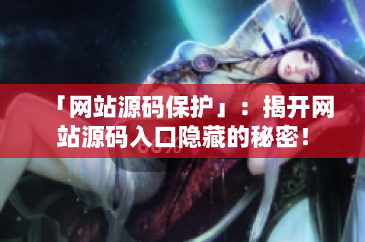 「网站源码保护」：揭开网站源码入口隐藏的秘密！