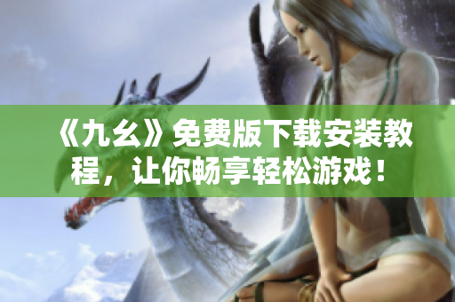 《九幺》免费版下载安装教程，让你畅享轻松游戏！