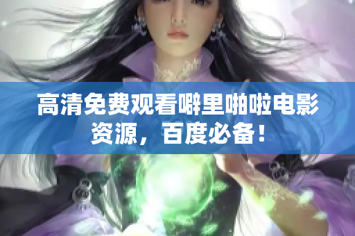 高清免费观看噼里啪啦电影资源，百度必备！