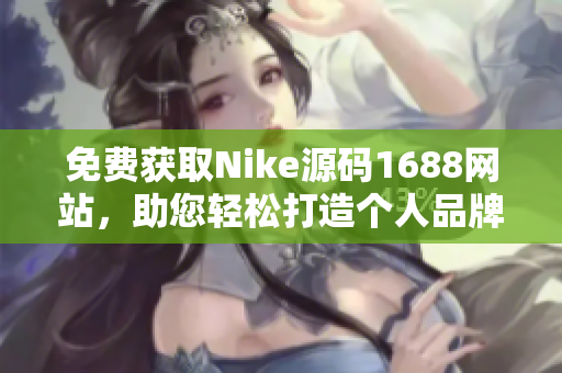 免费获取Nike源码1688网站，助您轻松打造个人品牌