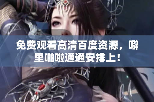 免费观看高清百度资源，噼里啪啦通通安排上！