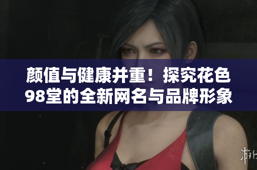 颜值与健康并重！探究花色98堂的全新网名与品牌形象