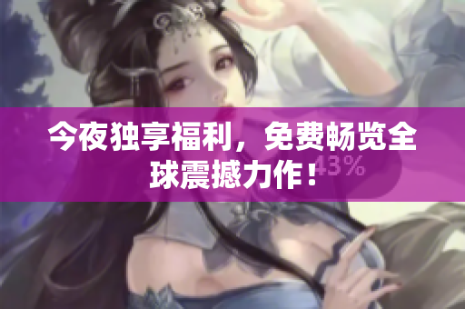 今夜独享福利，免费畅览全球震撼力作！