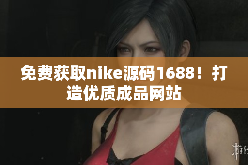 免费获取nike源码1688！打造优质成品网站