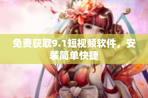 免费获取9.1短视频软件，安装简单快捷