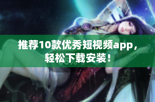 推荐10款优秀短视频app，轻松下载安装！