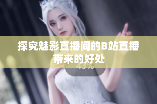 探究魅影直播间的B站直播带来的好处