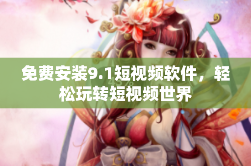 免费安装9.1短视频软件，轻松玩转短视频世界