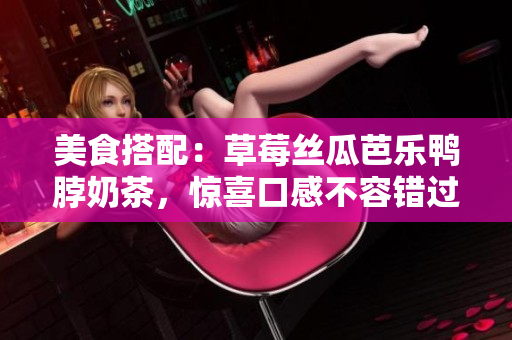 美食搭配：草莓丝瓜芭乐鸭脖奶茶，惊喜口感不容错过！
