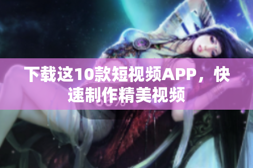 下载这10款短视频APP，快速制作精美视频