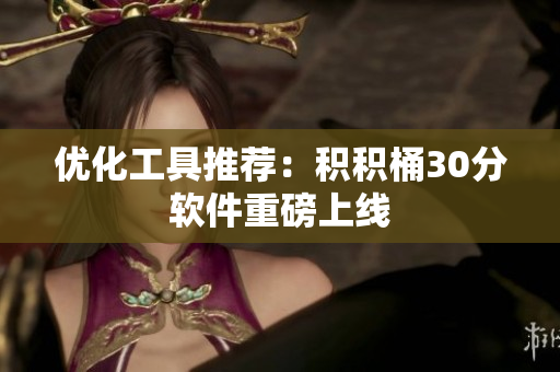 优化工具推荐：积积桶30分软件重磅上线