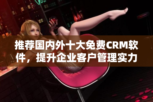 推荐国内外十大免费CRM软件，提升企业客户管理实力