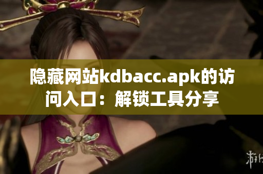隐藏网站kdbacc.apk的访问入口：解锁工具分享