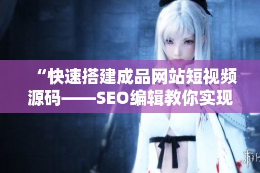 “快速搭建成品网站短视频源码——SEO编辑教你实现”