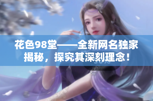 花色98堂——全新网名独家揭秘，探究其深刻理念！
