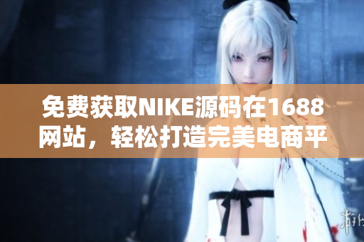 免费获取NIKE源码在1688网站，轻松打造完美电商平台
