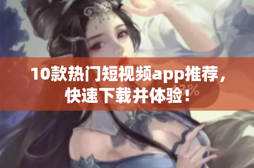 10款热门短视频app推荐，快速下载并体验！