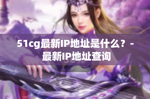 51cg最新IP地址是什么？- 最新IP地址查询