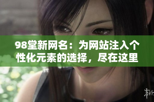 98堂新网名：为网站注入个性化元素的选择，尽在这里！