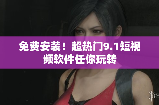 免费安装！超热门9.1短视频软件任你玩转