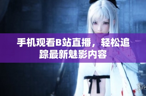 手机观看B站直播，轻松追踪最新魅影内容