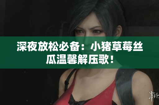 深夜放松必备：小猪草莓丝瓜温馨解压歌！