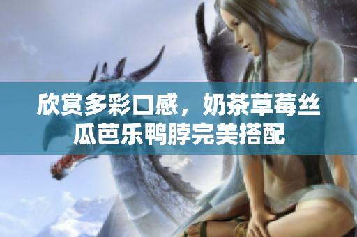 欣赏多彩口感，奶茶草莓丝瓜芭乐鸭脖完美搭配