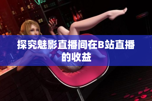 探究魅影直播间在B站直播的收益
