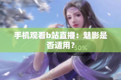 手机观看b站直播：魅影是否适用？