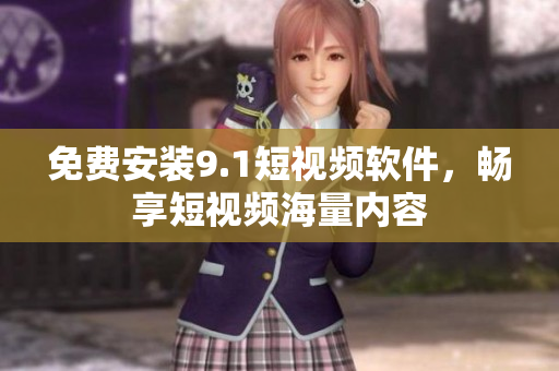 免费安装9.1短视频软件，畅享短视频海量内容