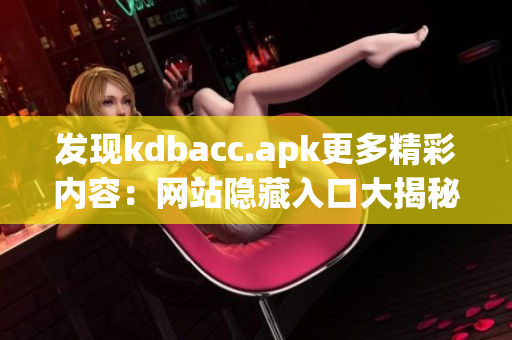 发现kdbacc.apk更多精彩内容：网站隐藏入口大揭秘