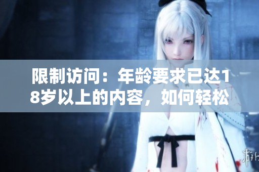 限制访问：年龄要求已达18岁以上的内容，如何轻松处理？