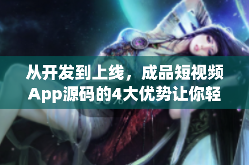 从开发到上线，成品短视频App源码的4大优势让你轻松打造高质量应用