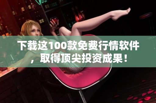 下载这100款免费行情软件，取得顶尖投资成果！