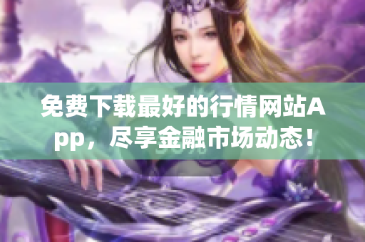 免费下载最好的行情网站App，尽享金融市场动态！