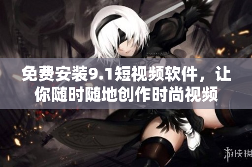免费安装9.1短视频软件，让你随时随地创作时尚视频