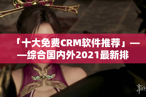 「十大免费CRM软件推荐」——综合国内外2021最新排名！