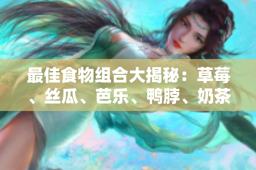 最佳食物组合大揭秘：草莓、丝瓜、芭乐、鸭脖、奶茶！