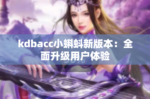 kdbacc小蝌蚪新版本：全面升级用户体验
