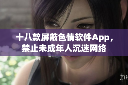 十八款屏蔽色情软件App，禁止未成年人沉迷网络